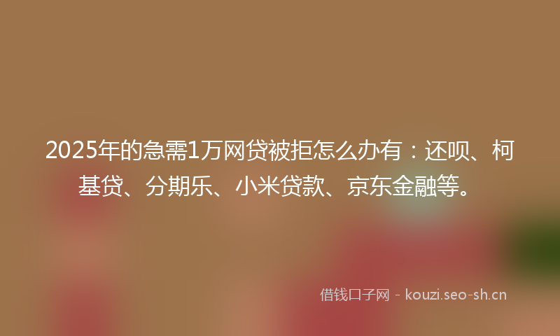 2025年的急需1万网贷被拒怎么办有：还呗、柯基贷、分期乐、小米贷款、京东金融等。