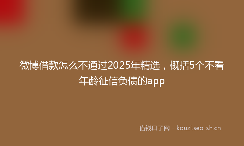 微博借款怎么不通过2025年精选，概括5个不看年龄征信负债的app