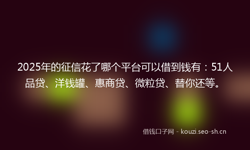 2025年的征信花了哪个平台可以借到钱有：51人品贷、洋钱罐、惠商贷、微粒贷、替你还等。