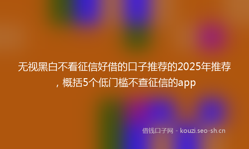 无视黑白不看征信好借的口子推荐的2025年推荐，概括5个低门槛不查征信的app