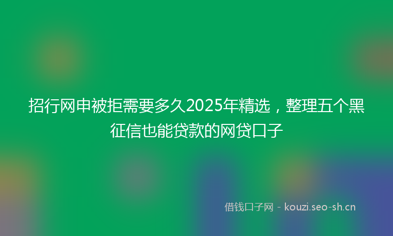 招行网申被拒需要多久2025年精选，整理五个黑征信也能贷款的网贷口子