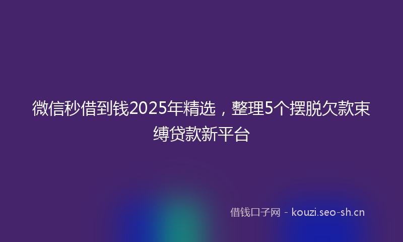 微信秒借到钱2025年精选，整理5个摆脱欠款束缚贷款新平台