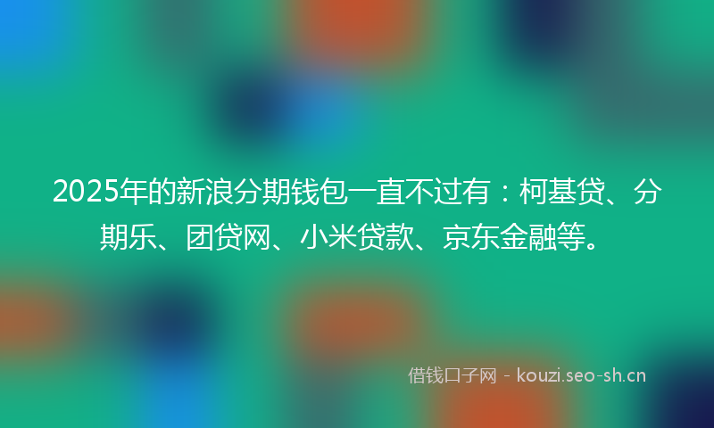 2025年的新浪分期钱包一直不过有：柯基贷、分期乐、团贷网、小米贷款、京东金融等。
