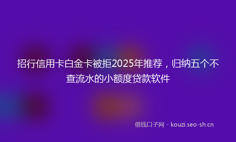 招行信用卡白金卡被拒2025年推荐，归纳五个不查流水的小额度贷款软件