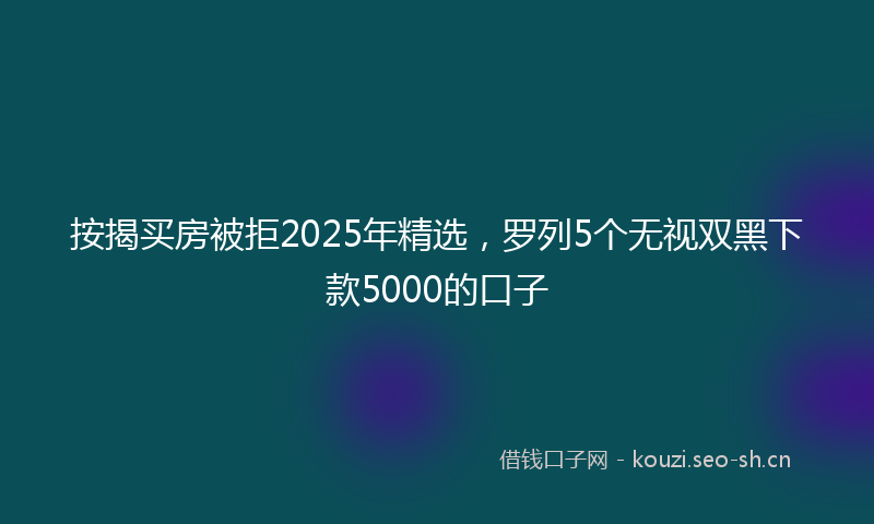 按揭买房被拒2025年精选，罗列5个无视双黑下款5000的口子