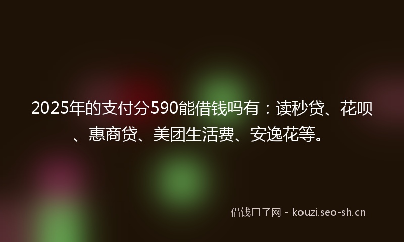 2025年的支付分590能借钱吗有:读秒贷、花呗、惠商贷、美团生活费、安逸花等。