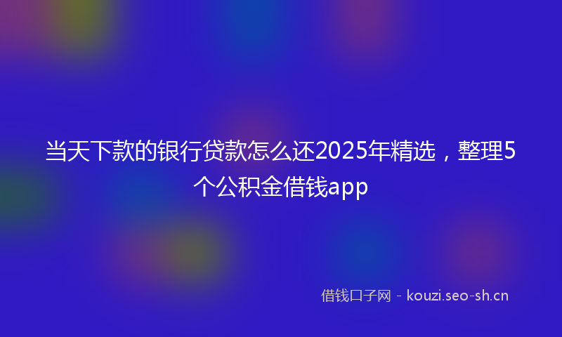 当天下款的银行贷款怎么还2025年精选，整理5个公积金借钱app