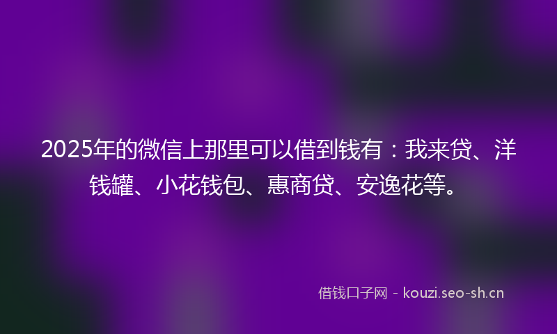 2025年的微信上那里可以借到钱有：我来贷、洋钱罐、小花钱包、惠商贷、安逸花等。