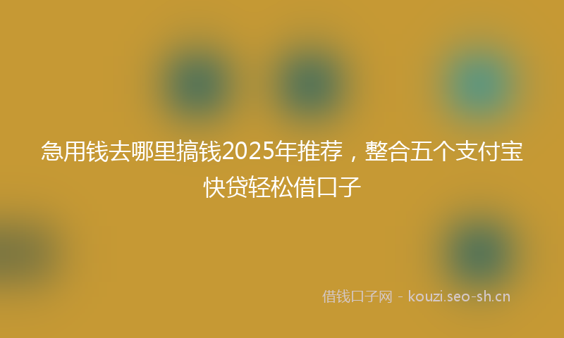 急用钱去哪里搞钱2025年推荐，整合五个支付宝快贷轻松借口子