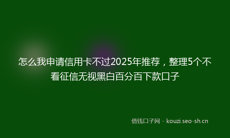 怎么我申请信用卡不过2025年推荐,整理5个不看征信无视黑白百分百下款口子