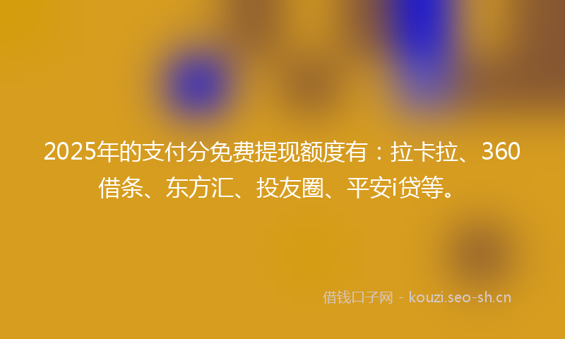 2025年的支付分免费提现额度有：拉卡拉、360借条、东方汇、投友圈、平安i贷等。