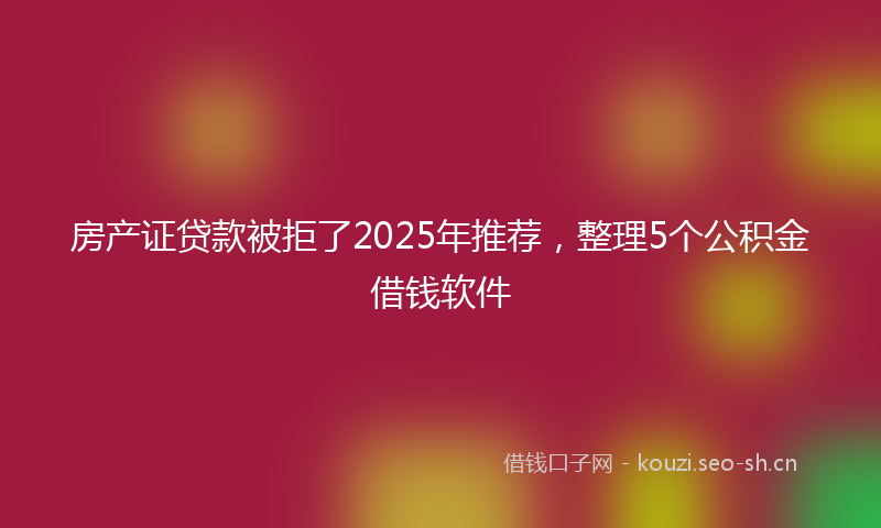 房产证贷款被拒了2025年推荐，整理5个公积金借钱软件