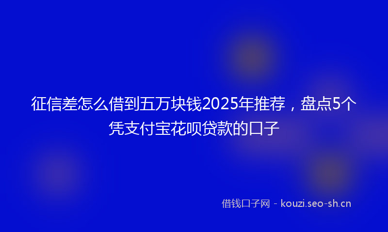 征信差怎么借到五万块钱2025年推荐，盘点5个凭支付宝花呗贷款的口子
