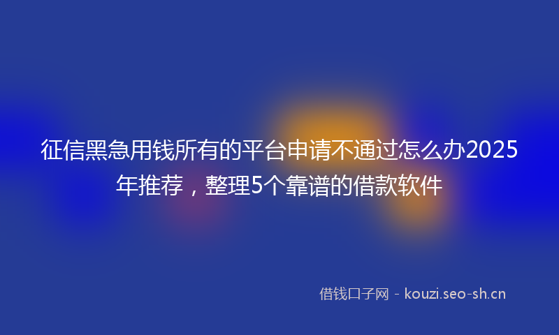征信黑急用钱所有的平台申请不通过怎么办2025年推荐，整理5个靠谱的借款软件