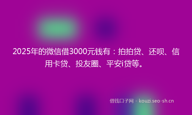 2025年的微信借3000元钱有：拍拍贷、还呗、信用卡贷、投友圈、平安i贷等。