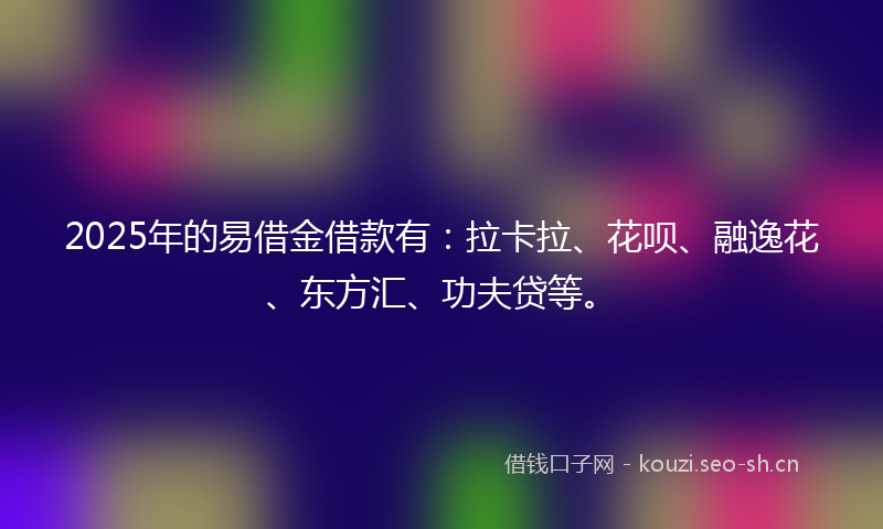 2025年的易借金借款有:拉卡拉、花呗、融逸花、东方汇、功夫贷等。