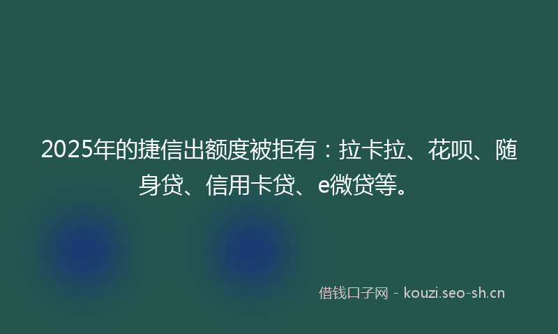 2025年的捷信出额度被拒有：拉卡拉、花呗、随身贷、信用卡贷、e微贷等。