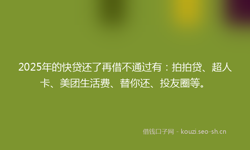 2025年的快贷还了再借不通过有：拍拍贷、超人卡、美团生活费、替你还、投友圈等。