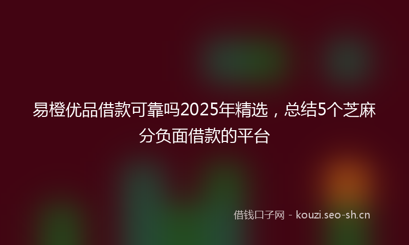 易橙优品借款可靠吗2025年精选，总结5个芝麻分负面借款的平台