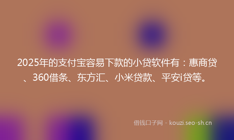 2025年的支付宝容易下款的小贷软件有：惠商贷、360借条、东方汇、小米贷款、平安i贷等。