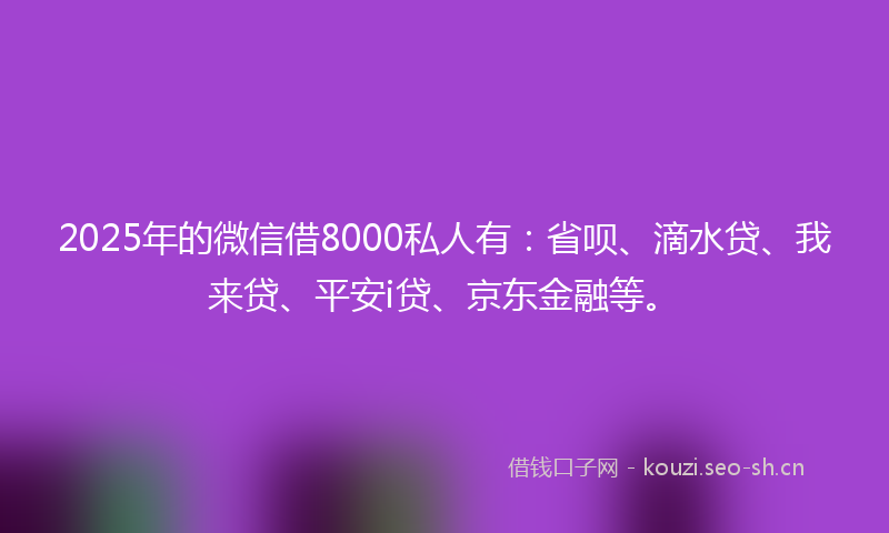 2025年的微信借8000私人有：省呗、滴水贷、我来贷、平安i贷、京东金融等。
