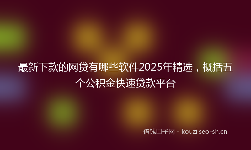 最新下款的网贷有哪些软件2025年精选，概括五个公积金快速贷款平台