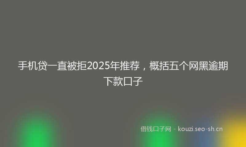手机贷一直被拒2025年推荐，概括五个网黑逾期下款口子