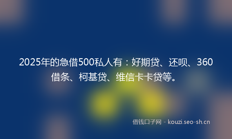 2025年的急借500私人有：好期贷、还呗、360借条、柯基贷、维信卡卡贷等。