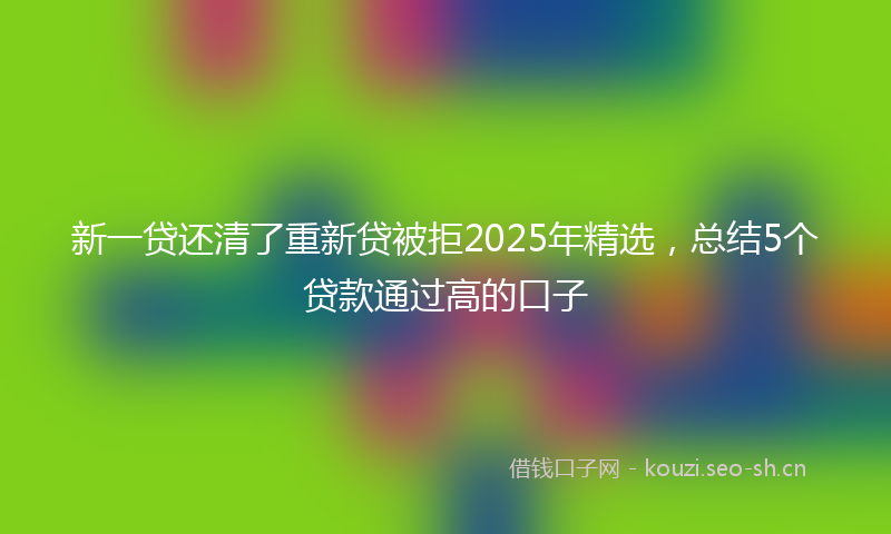 新一贷还清了重新贷被拒2025年精选，总结5个贷款通过高的口子