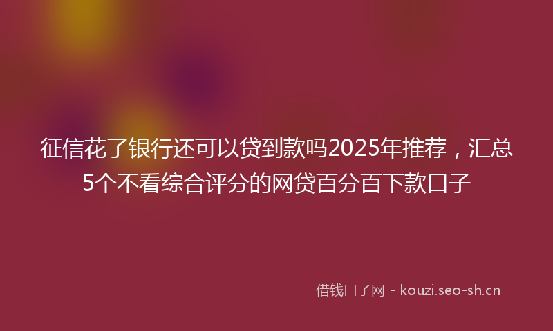 征信花了银行还可以贷到款吗2025年推荐，汇总5个不看综合评分的网贷百分百下款口子