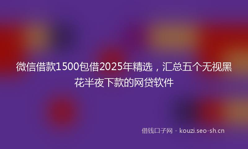 微信借款1500包借2025年精选，汇总五个无视黑花半夜下款的网贷软件