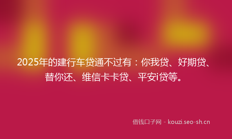 2025年的建行车贷通不过有：你我贷、好期贷、替你还、维信卡卡贷、平安i贷等。
