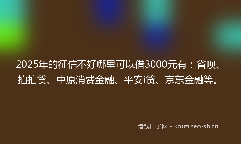 2025年的征信不好哪里可以借3000元有：省呗、拍拍贷、中原消费金融、平安i贷、京东金融等。