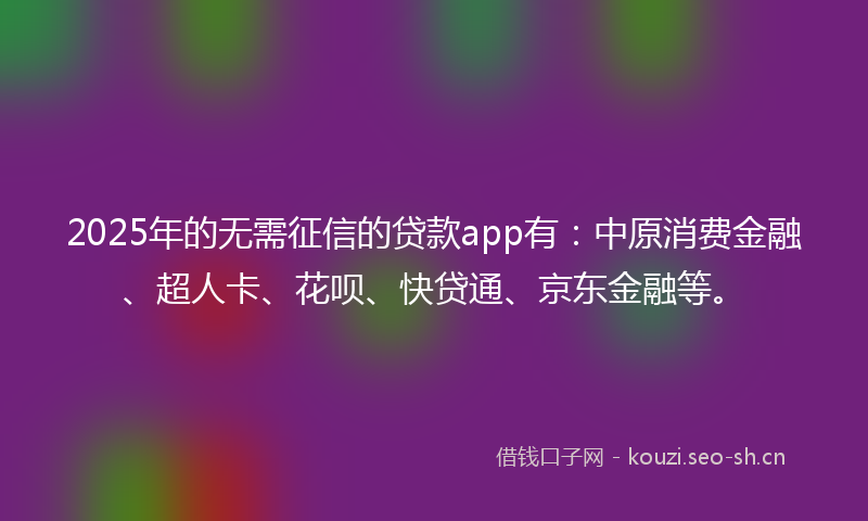 2025年的无需征信的贷款app有：中原消费金融、超人卡、花呗、快贷通、京东金融等。