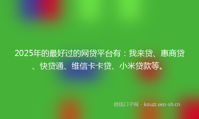 2025年的最好过的网贷平台有：我来贷、惠商贷、快贷通、维信卡卡贷、小米贷款等。