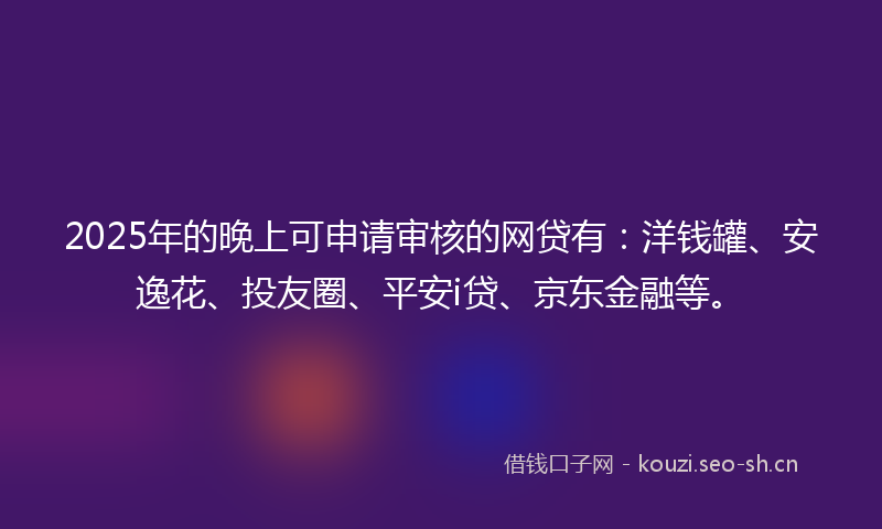 2025年的晚上可申请审核的网贷有：洋钱罐、安逸花、投友圈、平安i贷、京东金融等。