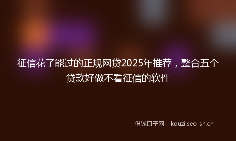征信花了能过的正规网贷2025年推荐，整合五个贷款好做不看征信的软件