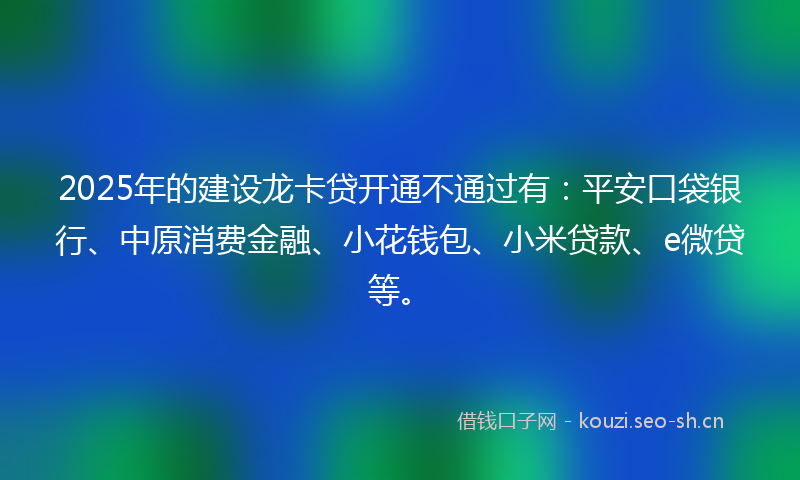 2025年的建设龙卡贷开通不通过有：平安口袋银行、中原消费金融、小花钱包、小米贷款、e微贷等。