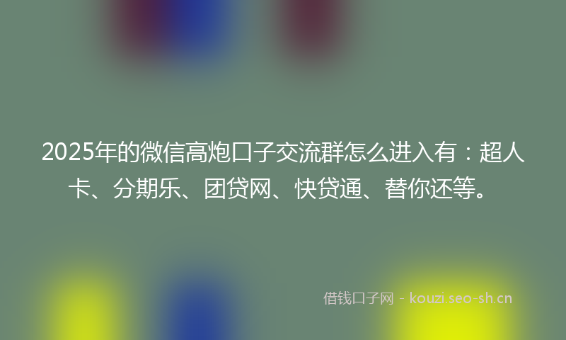 2025年的微信高炮口子交流群怎么进入有：超人卡、分期乐、团贷网、快贷通、替你还等。