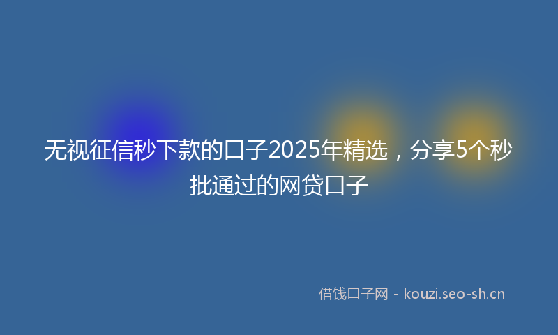 无视征信秒下款的口子2025年精选，分享5个秒批通过的网贷口子