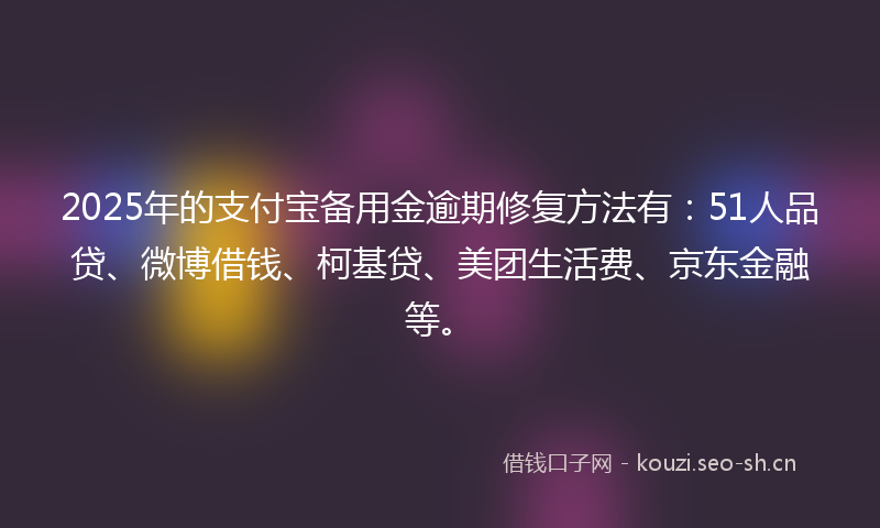 2025年的支付宝备用金逾期修复方法有：51人品贷、微博借钱、柯基贷、美团生活费、京东金融等。