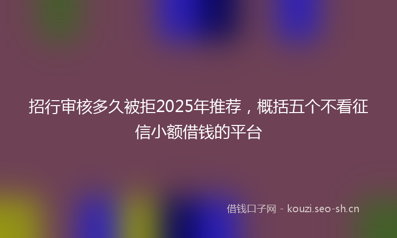 招行审核多久被拒2025年推荐，概括五个不看征信小额借钱的平台