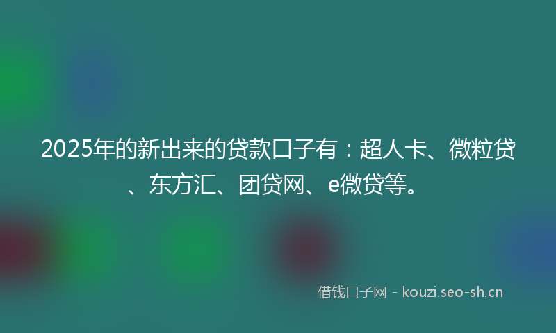 2025年的新出来的贷款口子有：超人卡、微粒贷、东方汇、团贷网、e微贷等。
