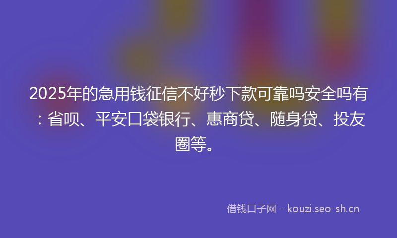 2025年的急用钱征信不好秒下款可靠吗安全吗有:省呗、平安口袋银行、惠商贷、随身贷、投友圈等。
