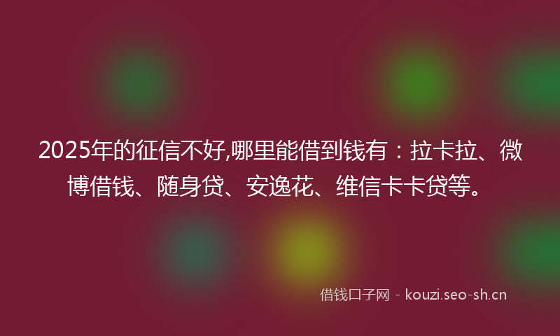 2025年的征信不好,哪里能借到钱有：拉卡拉、微博借钱、随身贷、安逸花、维信卡卡贷等。