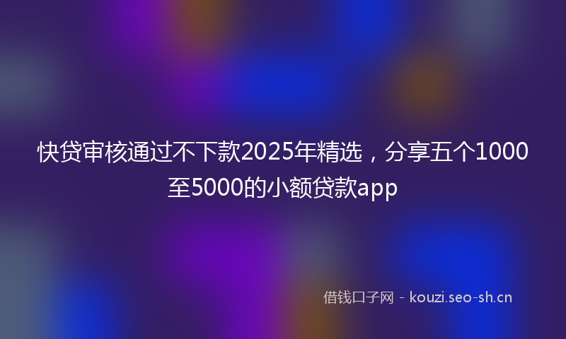快贷审核通过不下款2025年精选，分享五个1000至5000的小额贷款app