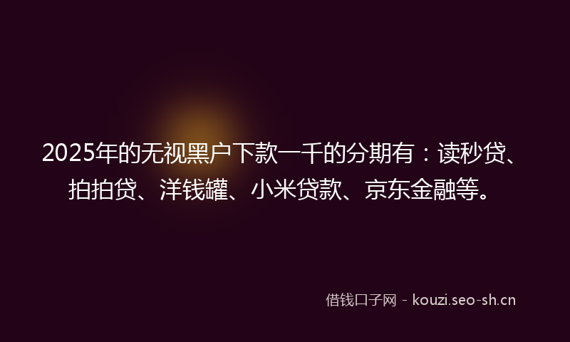 2025年的无视黑户下款一千的分期有：读秒贷、拍拍贷、洋钱罐、小米贷款、京东金融等。