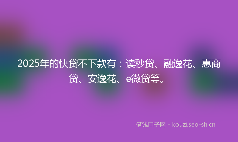 2025年的快贷不下款有：读秒贷、融逸花、惠商贷、安逸花、e微贷等。
