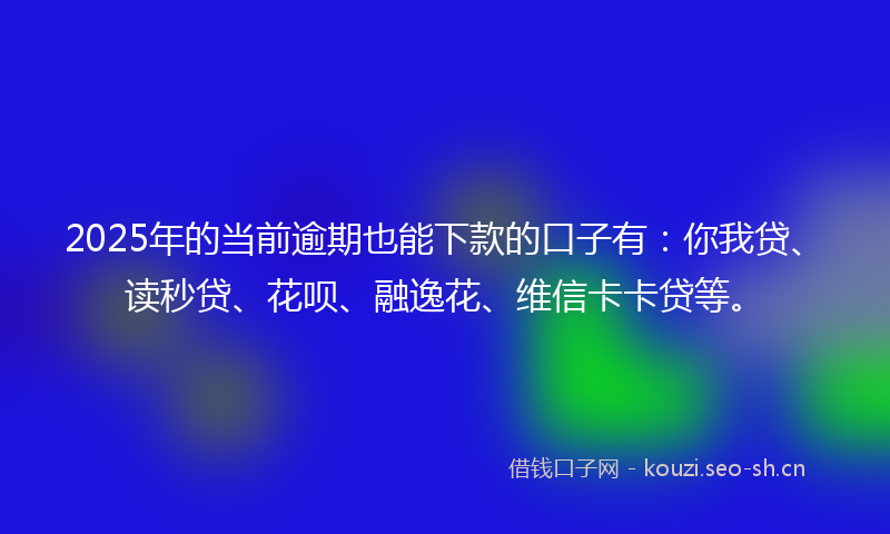 2025年的当前逾期也能下款的口子有：你我贷、读秒贷、花呗、融逸花、维信卡卡贷等。