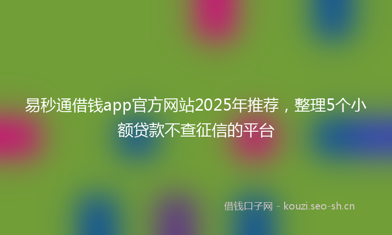 易秒通借钱app官方网站2025年推荐，整理5个小额贷款不查征信的平台
